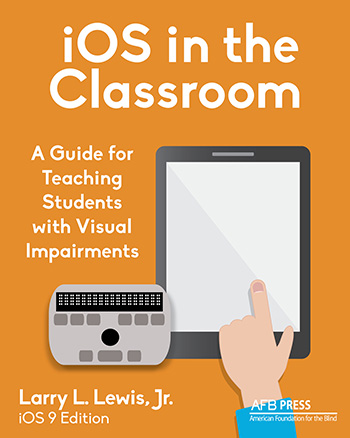 Book cover for iOS in the Classroom, A Guide for Teaching Students with Visual Impairments by Larry L. Lewis, Jr., iOS 9 Edition. AFB Press. American Foundation for the Blind. Book Cover Art depicts in cartoon form a hand over an iPad with a small Refreshable Braille Display just to the left of the hand.